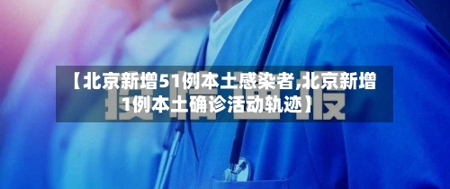 【北京新增51例本土感染者,北京新增1例本土确诊活动轨迹】