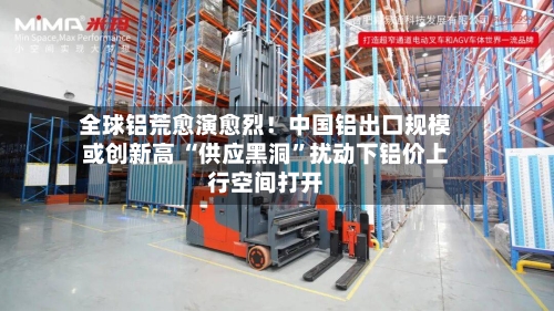 全球铝荒愈演愈烈！中国铝出口规模或创新高 “供应黑洞	”扰动下铝价上行空间打开-第2张图片