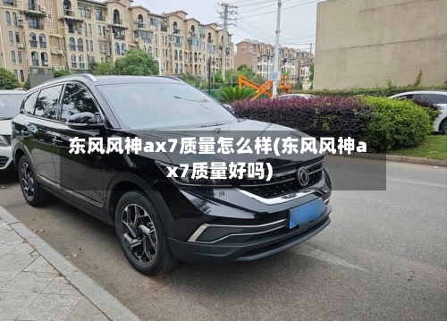 东风风神ax7质量怎么样(东风风神ax7质量好吗)