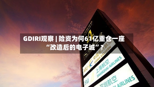 GDIRI观察 | 险资为何61亿重仓一座“改造后的电子城”?