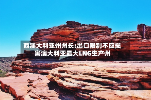西澳大利亚州州长:出口限制不应损害澳大利亚最大LNG生产州