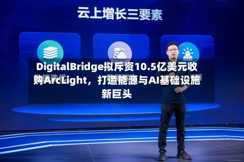 DigitalBridge拟斥资10.5亿美元收购ArcLight，打造能源与AI基础设施新巨头-第3张图片