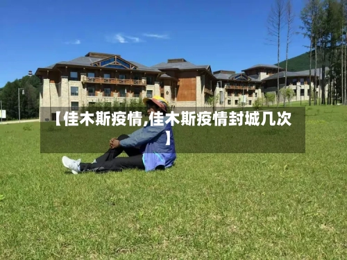 【佳木斯疫情,佳木斯疫情封城几次】-第3张图片