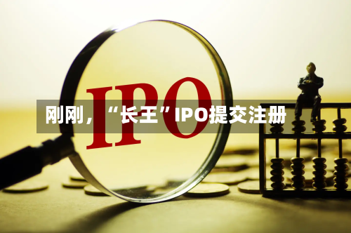 刚刚,“长王”IPO提交注册