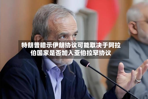 特朗普暗示伊朗协议可能取决于阿拉伯国家是否加入亚伯拉罕协议-第3张图片