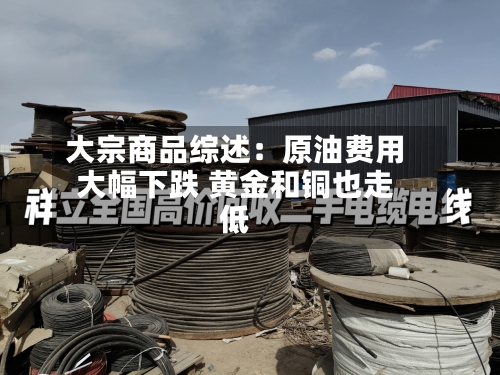 大宗商品综述:原油费用
大幅下跌 黄金和铜也走低
