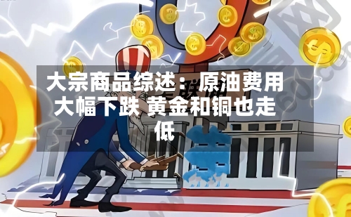 大宗商品综述:原油费用
大幅下跌 黄金和铜也走低-第2张图片