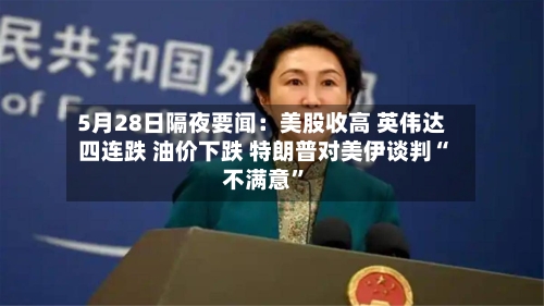 5月28日隔夜要闻:美股收高 英伟达四连跌 油价下跌 特朗普对美伊谈判“不满意”