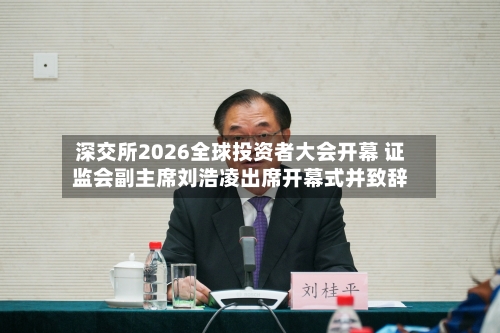 深交所2026全球投资者大会开幕 证监会副主席刘浩凌出席开幕式并致辞-第2张图片