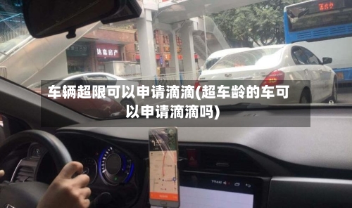 车辆超限可以申请滴滴(超车龄的车可以申请滴滴吗)