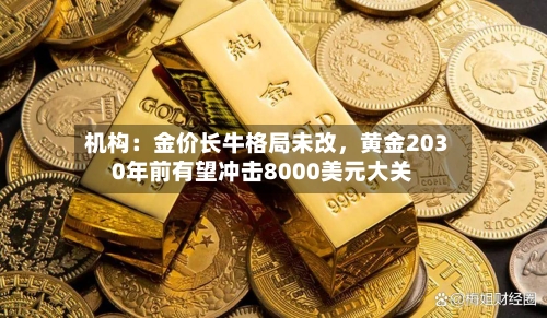 机构：金价长牛格局未改，黄金2030年前有望冲击8000美元大关-第3张图片