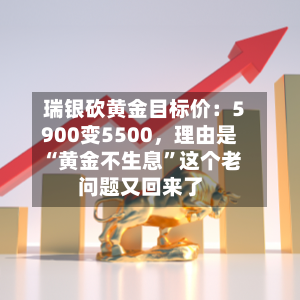 瑞银砍黄金目标价：5900变5500，理由是“黄金不生息”这个老问题又回来了-第3张图片