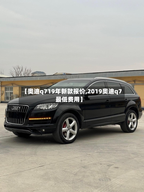 【奥迪q719年新款报价,2019奥迪q7最低费用】