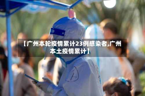 【广州本轮疫情累计23例感染者,广州本土疫情累计】-第3张图片