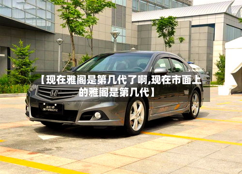 【现在雅阁是第几代了啊,现在市面上的雅阁是第几代】-第2张图片