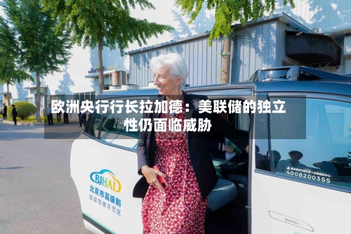 欧洲央行行长拉加德:美联储的独立性仍面临威胁-第3张图片