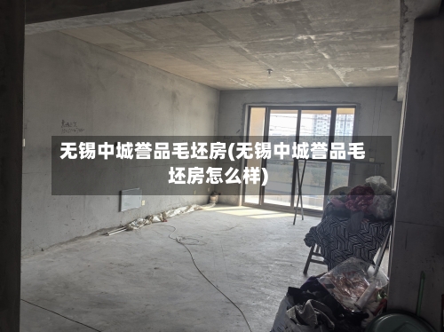 无锡中城誉品毛坯房(无锡中城誉品毛坯房怎么样)-第2张图片