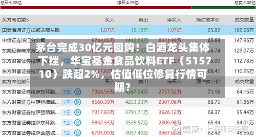 茅台完成30亿元回购！白酒龙头集体下挫	，华宝基金食品饮料ETF（515710）跌超2%，估值低位修复行情可期？-第2张图片