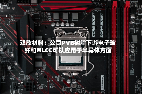 双欣材料:公司PVB树脂下游电子玻纤和MLCC可以应用于半导体方面