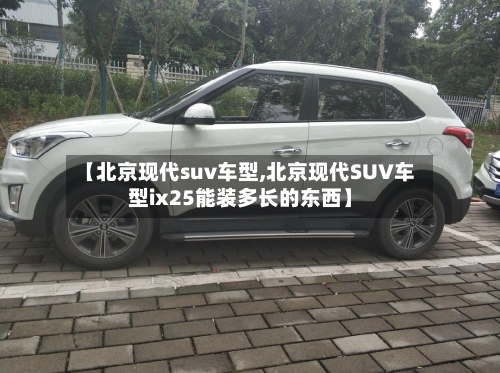 【北京现代suv车型,北京现代SUV车型ix25能装多长的东西】