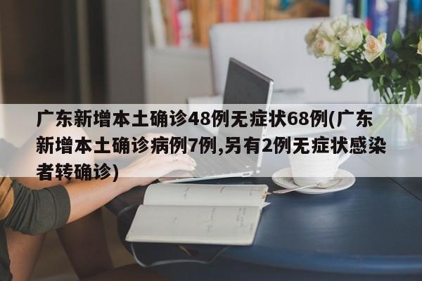 广东新增本土确诊48例无症状68例(广东新增本土确诊病例7例,另有2例无症状感染者转确诊)